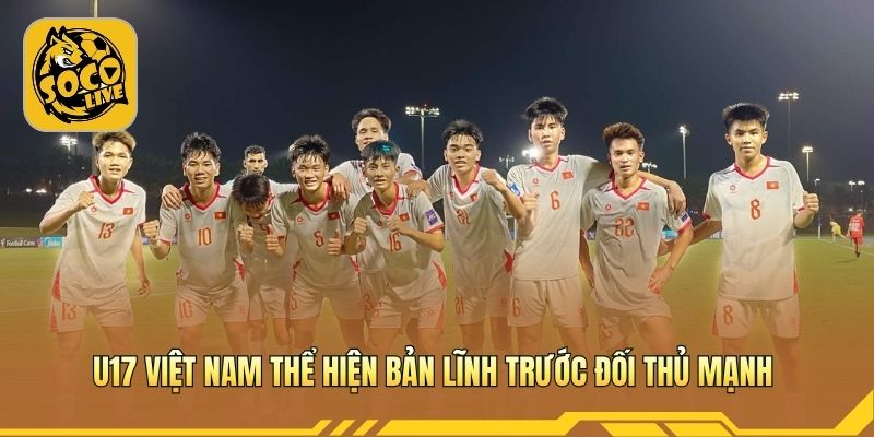 U17 Việt Nam thể hiện bản lĩnh trước đối thủ mạnh 